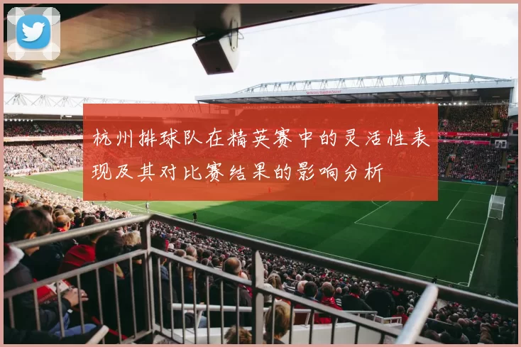 杭州排球队在精英赛中的灵活性表现及其对比赛结果的影响分析