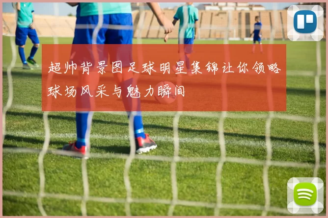 超帅背景图足球明星集锦让你领略球场风采与魅力瞬间