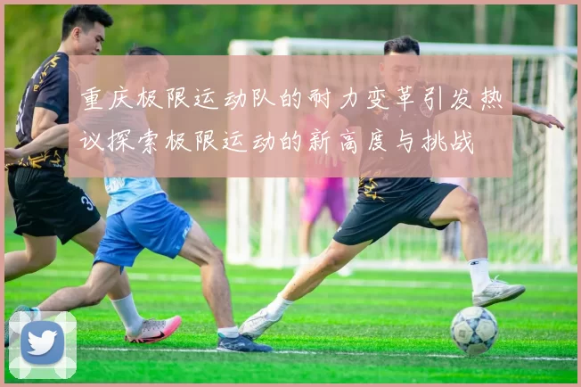 重庆极限运动队的耐力变革引发热议探索极限运动的新高度与挑战