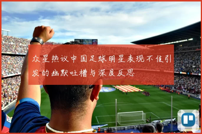 众星热议中国足球明星表现不佳引发的幽默吐槽与深度反思