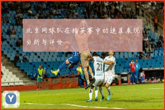 北京网球队在精英赛中的速度表现分析与评价