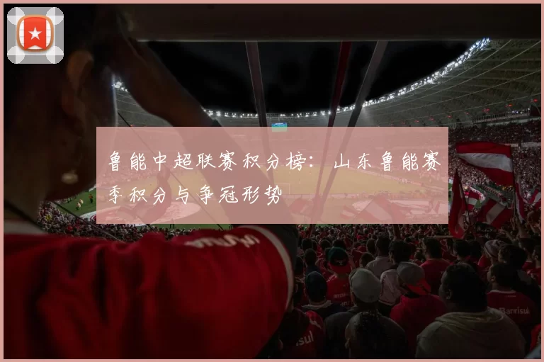 鲁能中超联赛积分榜：山东鲁能赛季积分与争冠形势