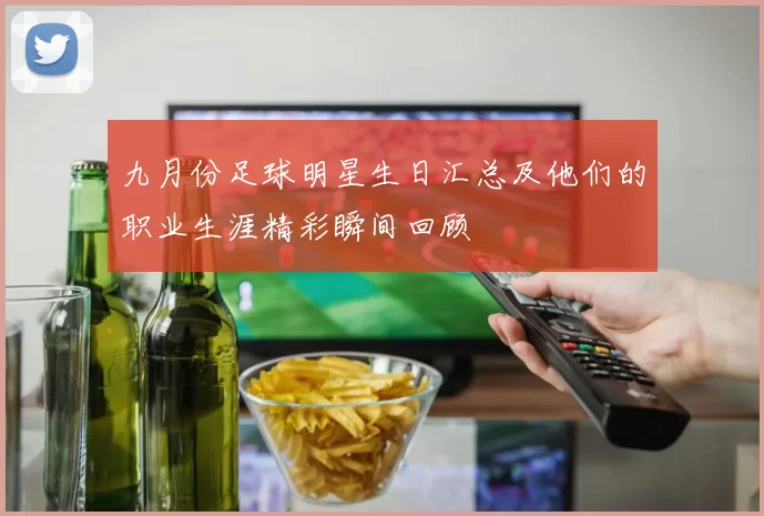 九月份足球明星生日汇总及他们的职业生涯精彩瞬间回顾