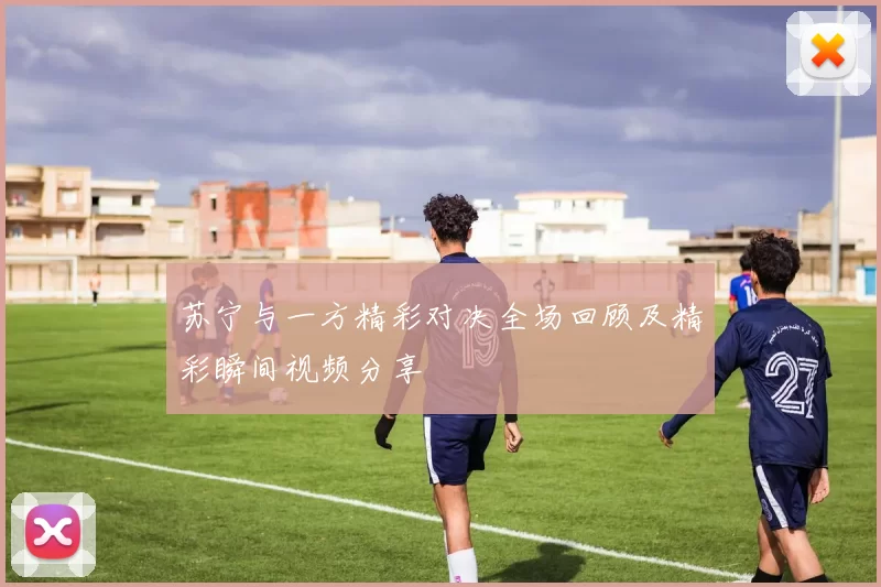 苏宁与一方精彩对决全场回顾及精彩瞬间视频分享
