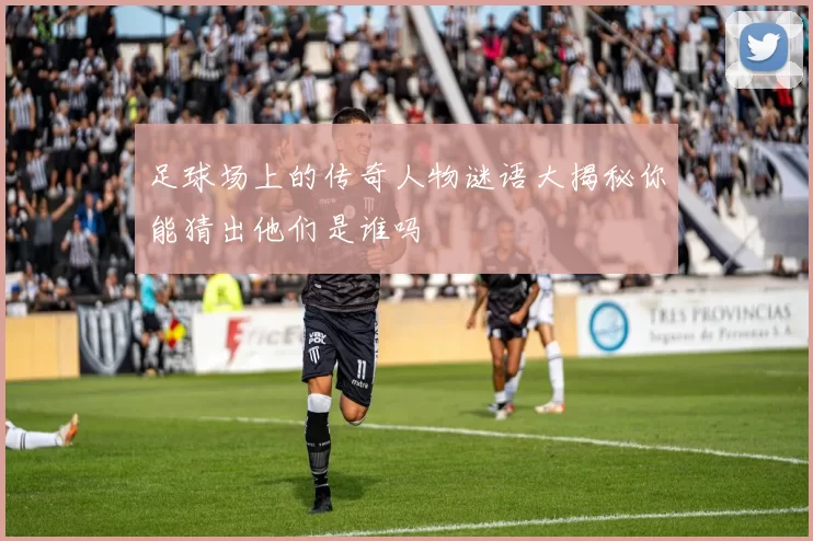 足球场上的传奇人物谜语大揭秘你能猜出他们是谁吗