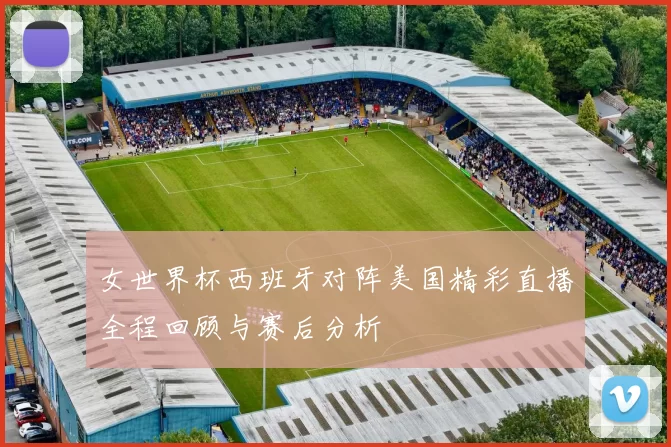 女世界杯西班牙对阵美国精彩直播全程回顾与赛后分析