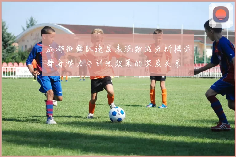 成都街舞队速度表现数据分析揭示舞者潜力与训练效果的深度关系