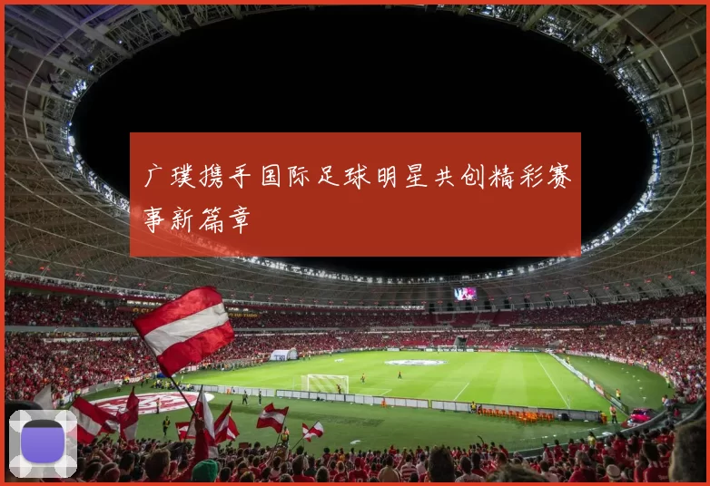 广璞携手国际足球明星共创精彩赛事新篇章