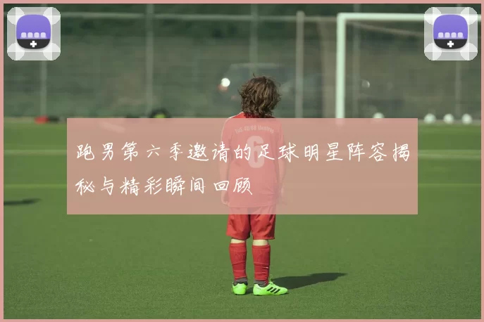 跑男第六季邀请的足球明星阵容揭秘与精彩瞬间回顾
