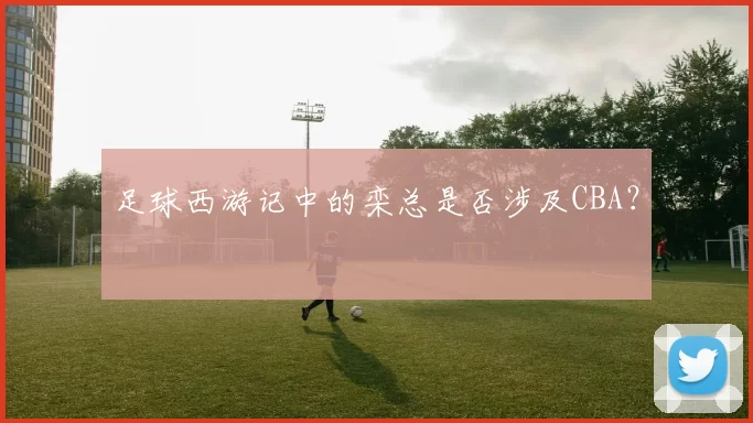足球西游记中的栾总是否涉及CBA？