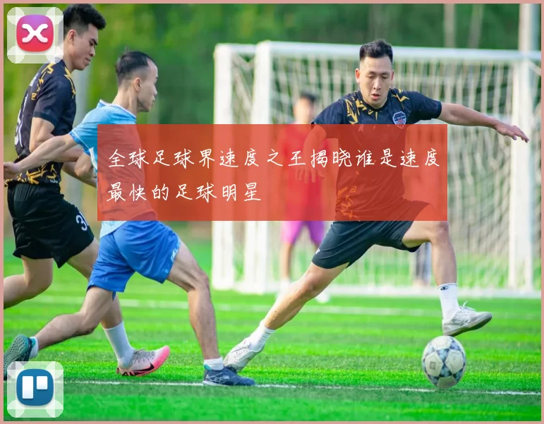 全球足球界速度之王揭晓谁是速度最快的足球明星