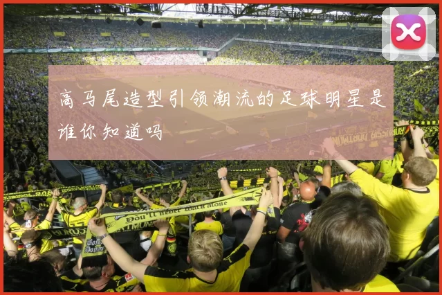 高马尾造型引领潮流的足球明星是谁你知道吗