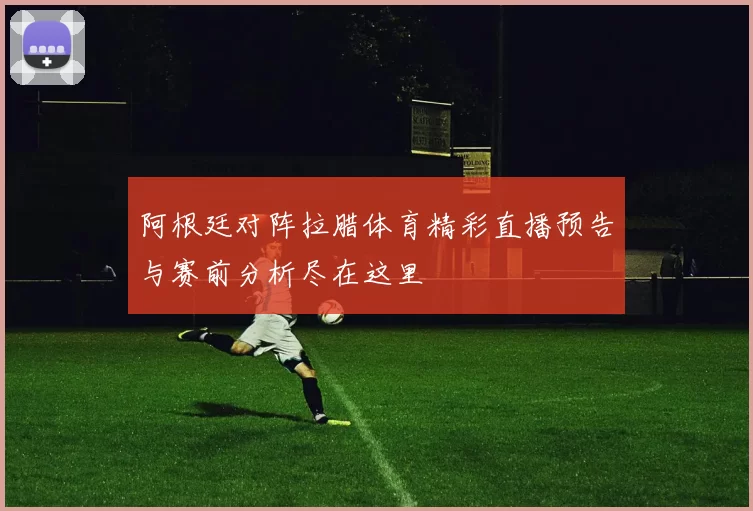 阿根廷对阵拉腊体育精彩直播预告与赛前分析尽在这里