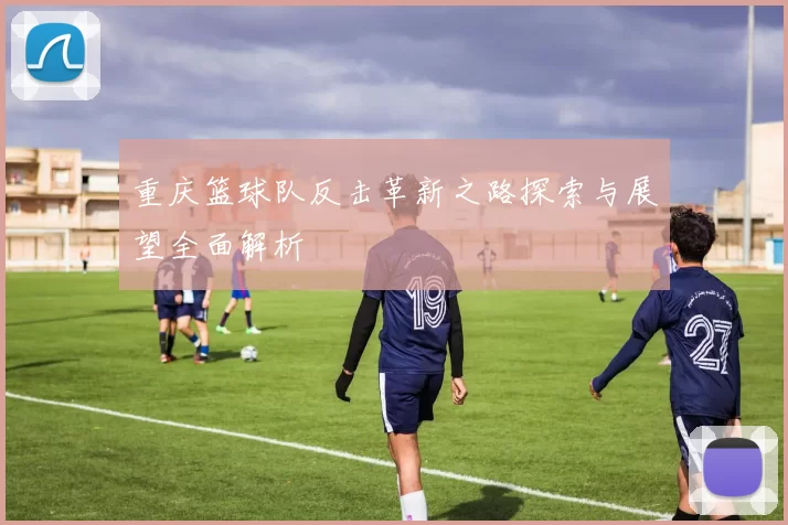 重庆篮球队反击革新之路探索与展望全面解析