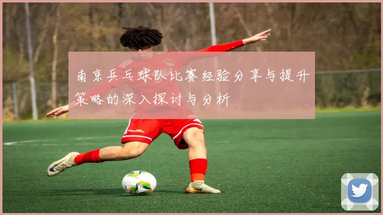 南京乒乓球队比赛经验分享与提升策略的深入探讨与分析