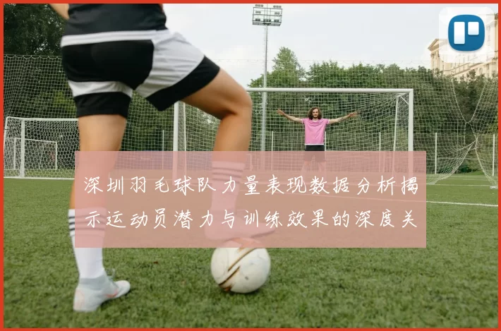 深圳羽毛球队力量表现数据分析揭示运动员潜力与训练效果的深度关联