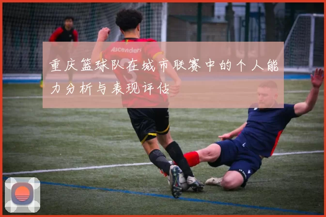 重庆篮球队在城市联赛中的个人能力分析与表现评估