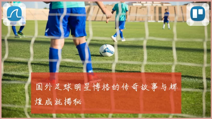 国外足球明星博格的传奇故事与辉煌成就揭秘