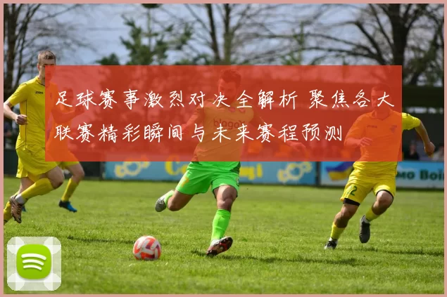 足球赛事激烈对决全解析 聚焦各大联赛精彩瞬间与未来赛程预测