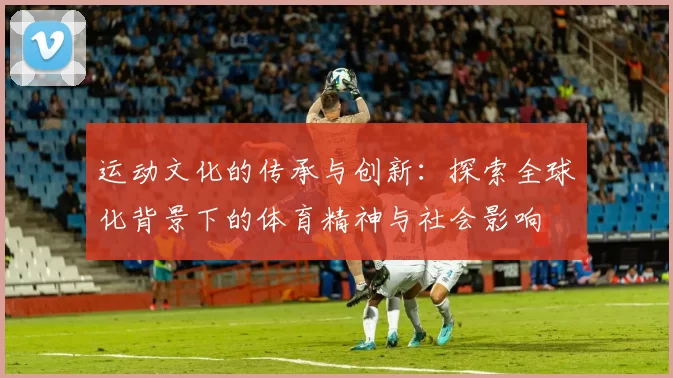 运动文化的传承与创新：探索全球化背景下的体育精神与社会影响