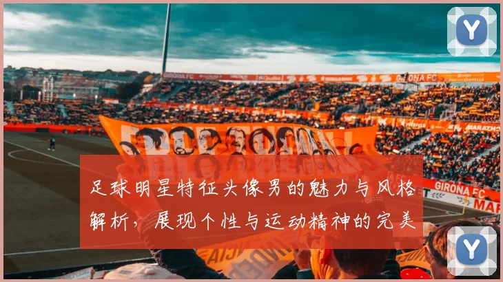 足球明星特征头像男的魅力与风格解析，展现个性与运动精神的完美结合