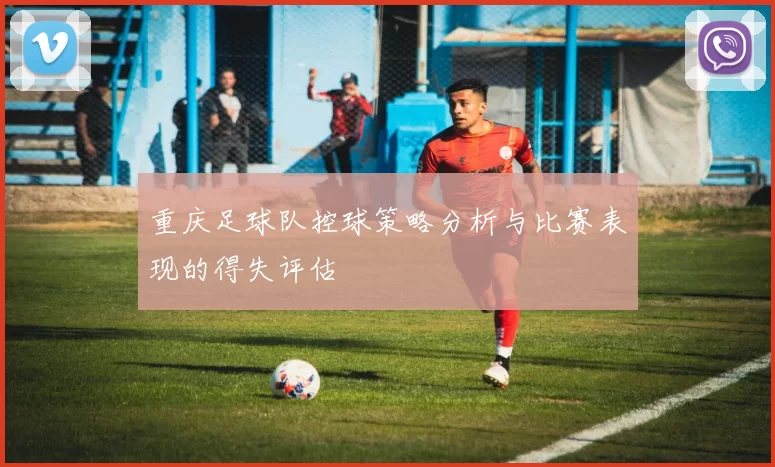 重庆足球队控球策略分析与比赛表现的得失评估