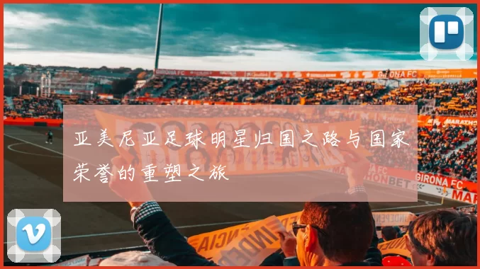 亚美尼亚足球明星归国之路与国家荣誉的重塑之旅