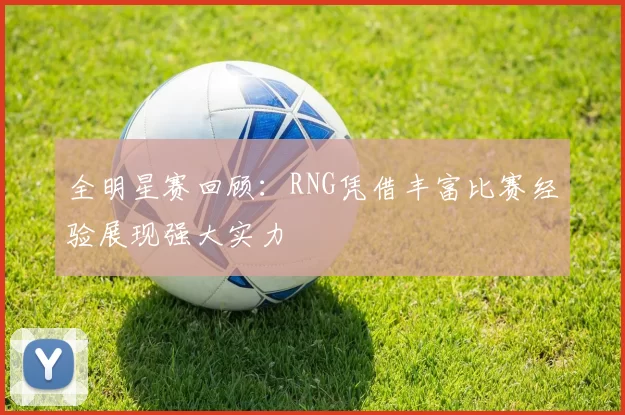 全明星赛回顾：RNG凭借丰富比赛经验展现强大实力